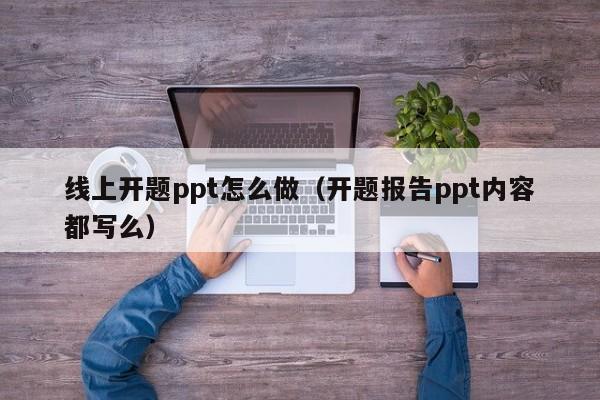 线上开题ppt怎么做（开题报告ppt内容都写么）