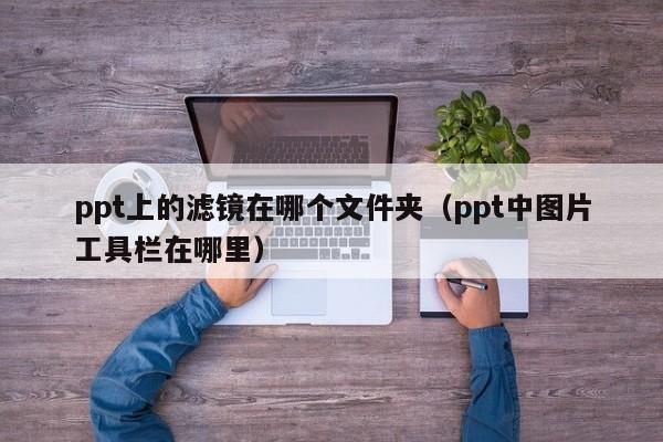 ppt上的滤镜在哪个文件夹（ppt中图片工具栏在哪里）