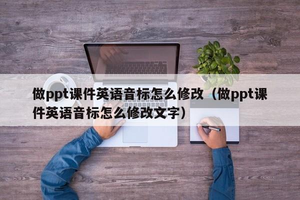 做ppt课件英语音标怎么修改（做ppt课件英语音标怎么修改文字）