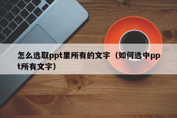 怎么选取ppt里所有的文字（如何选中ppt所有文字）