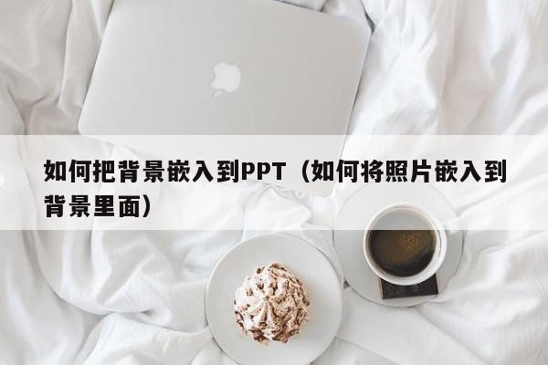 如何把背景嵌入到PPT（如何将照片嵌入到背景里面）