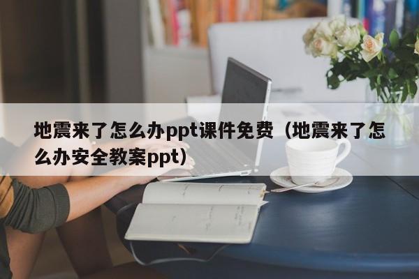 地震来了怎么办ppt课件免费（地震来了怎么办安全教案ppt）