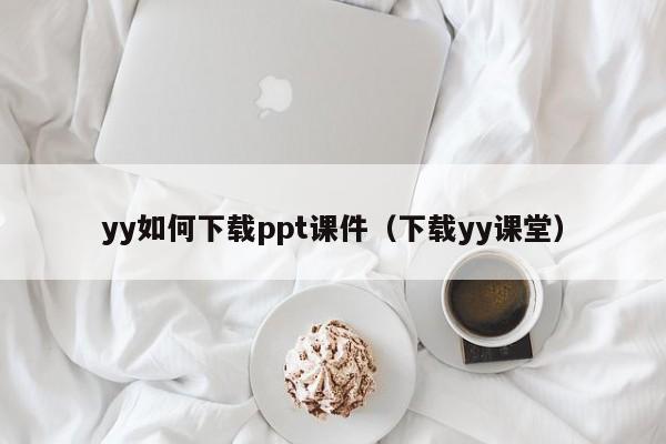 yy如何下载ppt课件（下载yy课堂）
