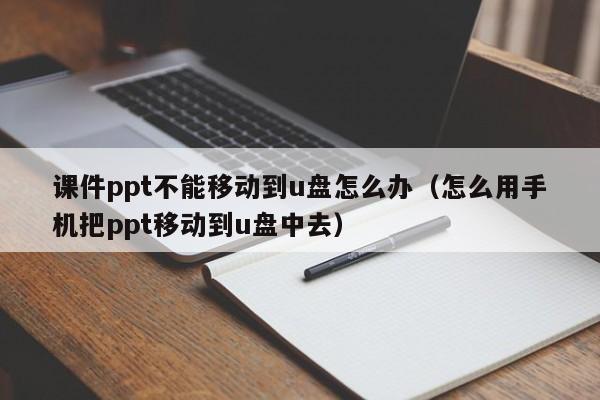 课件ppt不能移动到u盘怎么办（怎么用手机把ppt移动到u盘中去）