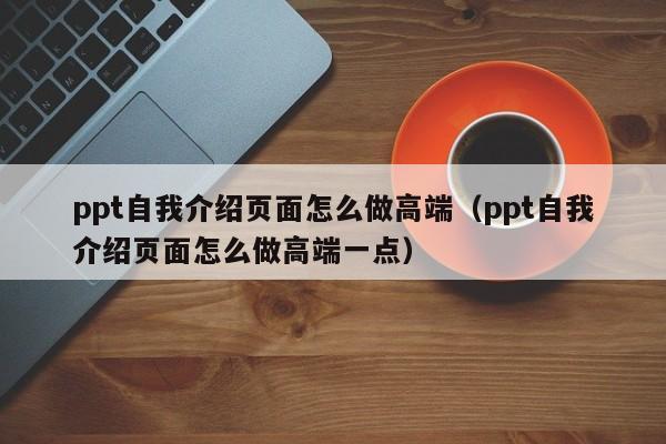 ppt自我介绍页面怎么做高端（ppt自我介绍页面怎么做高端一点）
