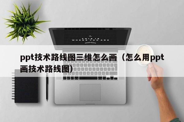 ppt技术路线图三维怎么画（怎么用ppt画技术路线图）