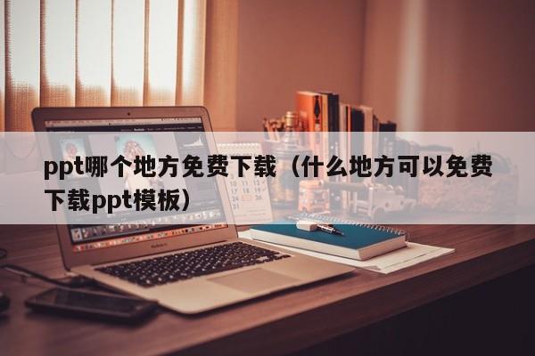 ppt哪个地方免费下载（什么地方可以免费下载ppt模板）