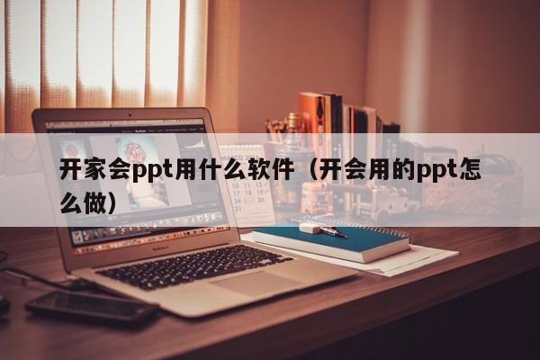 开家会ppt用什么软件（开会用的ppt怎么做）