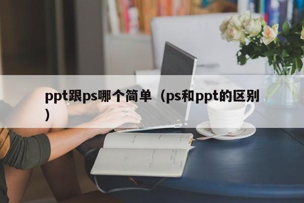 ppt跟ps哪个简单（ps和ppt的区别）