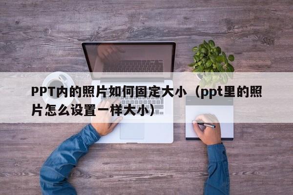 PPT内的照片如何固定大小（ppt里的照片怎么设置一样大小）