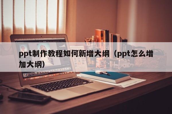 ppt制作教程如何新增大纲（ppt怎么增加大纲）