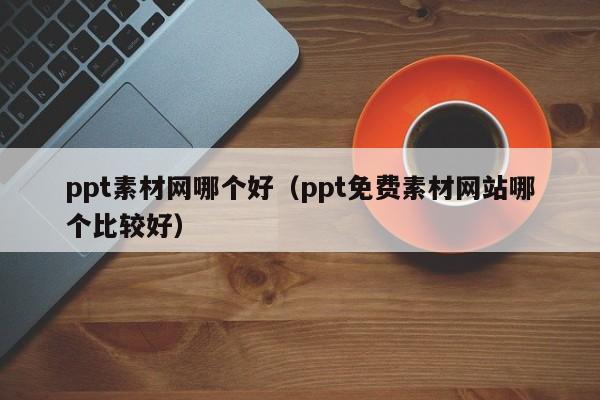 ppt素材网哪个好（ppt免费素材网站哪个比较好）