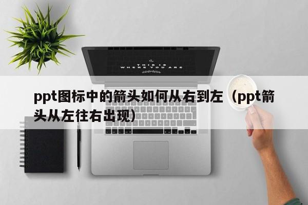 ppt图标中的箭头如何从右到左（ppt箭头从左往右出现）
