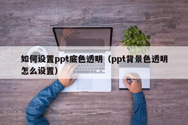 如何设置ppt底色透明（ppt背景色透明怎么设置）