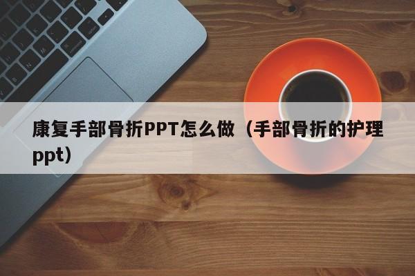 康复手部骨折PPT怎么做（手部骨折的护理ppt）