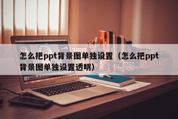 怎么把ppt背景图单独设置（怎么把ppt背景图单独设置透明）