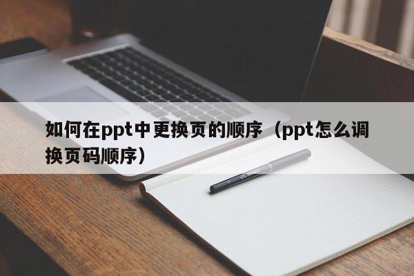 如何在ppt中更换页的顺序（ppt怎么调换页码顺序）