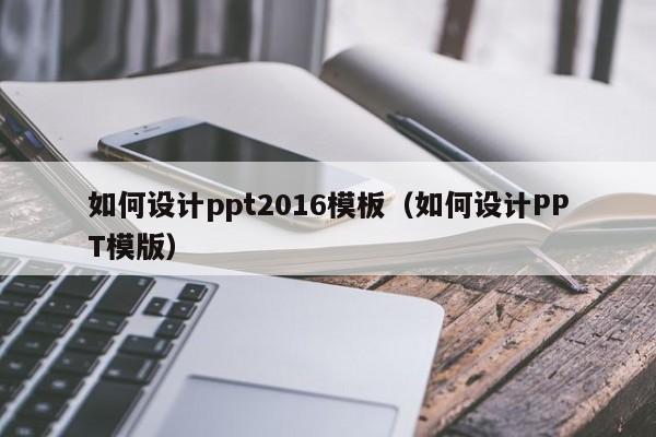 如何设计ppt2016模板（如何设计PPT模版）