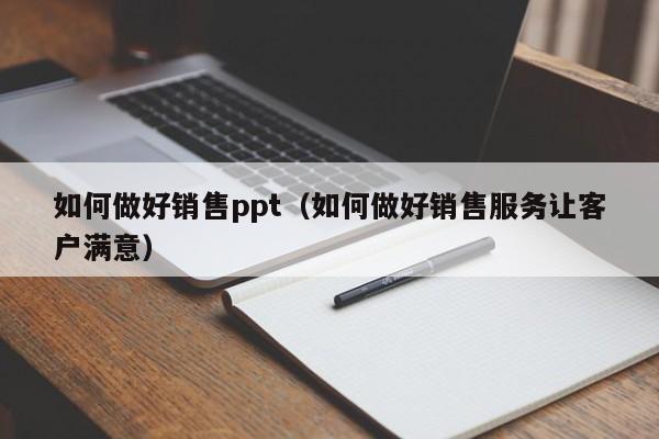 如何做好销售ppt（如何做好销售服务让客户满意）