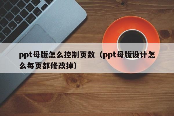 ppt母版怎么控制页数（ppt母版设计怎么每页都修改掉）