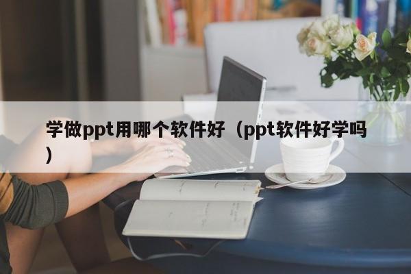 学做ppt用哪个软件好（ppt软件好学吗）