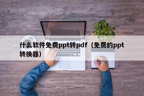 什么软件免费ppt转pdf（免费的ppt转换器）