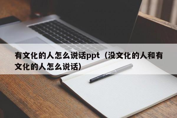 有文化的人怎么说话ppt（没文化的人和有文化的人怎么说话）