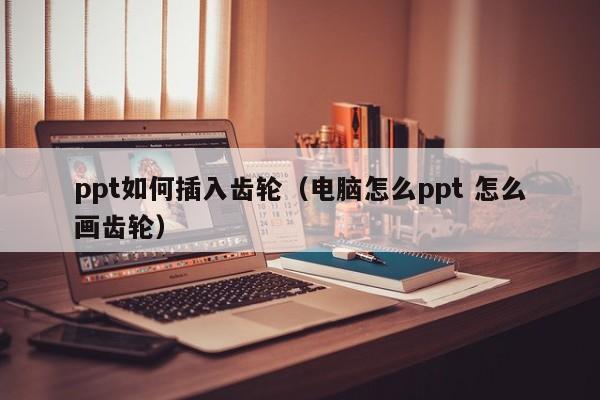 ppt如何插入齿轮（电脑怎么ppt 怎么画齿轮）
