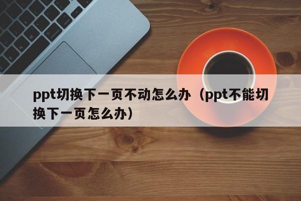 ppt切换下一页不动怎么办（ppt不能切换下一页怎么办）