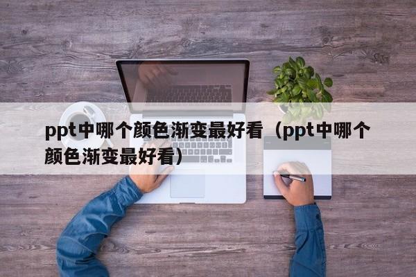 ppt中哪个颜色渐变最好看（ppt中哪个颜色渐变最好看）