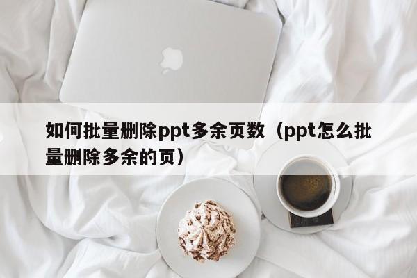如何批量删除ppt多余页数（ppt怎么批量删除多余的页）