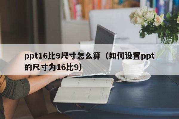 ppt16比9尺寸怎么算（如何设置ppt的尺寸为16比9）