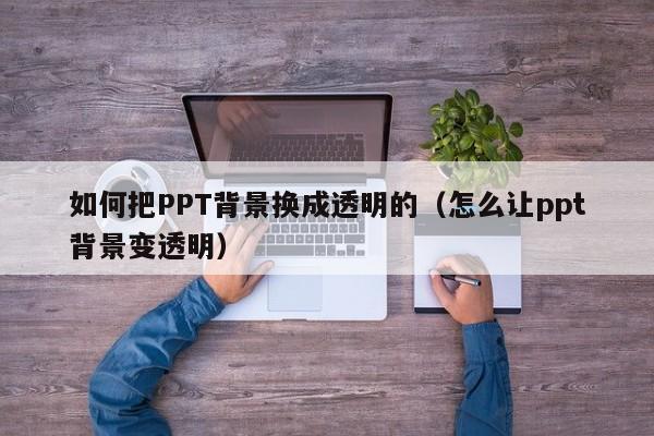 如何把PPT背景换成透明的（怎么让ppt背景变透明）