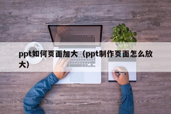 ppt如何页面加大（ppt制作页面怎么放大）