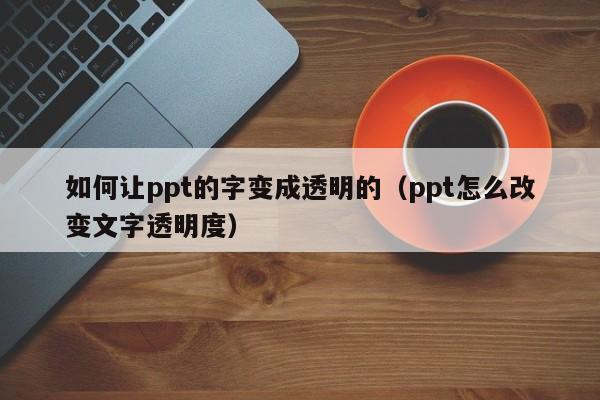 如何让ppt的字变成透明的（ppt怎么改变文字透明度）
