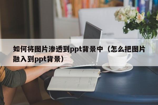 如何将图片渗透到ppt背景中（怎么把图片融入到ppt背景）