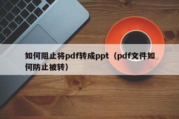 如何阻止将pdf转成ppt（pdf文件如何防止被转）