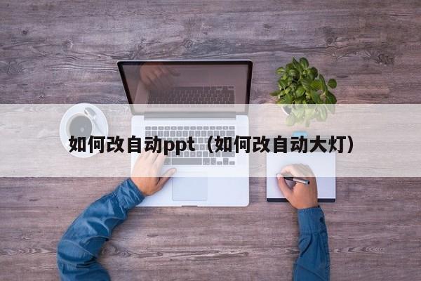 如何改自动ppt（如何改自动大灯）