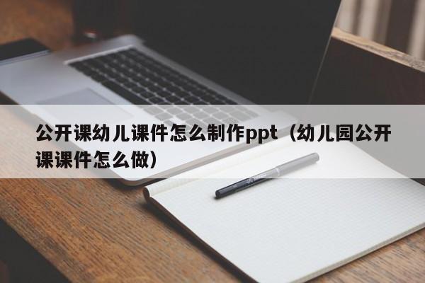 公开课幼儿课件怎么制作ppt（幼儿园公开课课件怎么做）