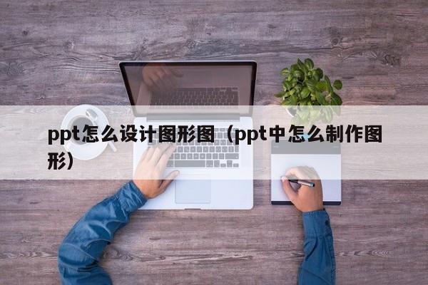 ppt怎么设计图形图（ppt中怎么制作图形）