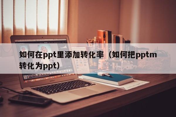 如何在ppt里添加转化率（如何把pptm转化为ppt）