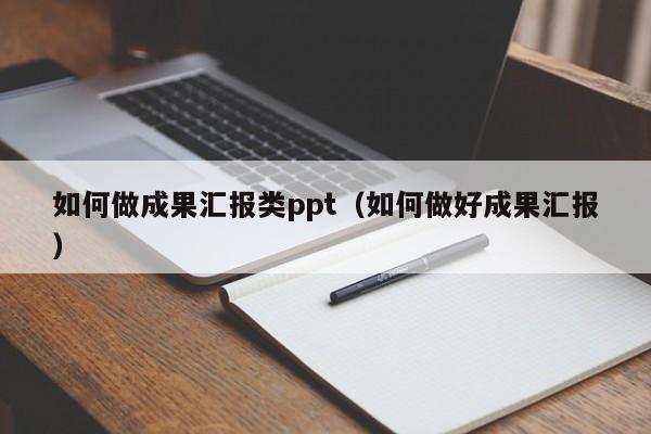 如何做成果汇报类ppt（如何做好成果汇报）