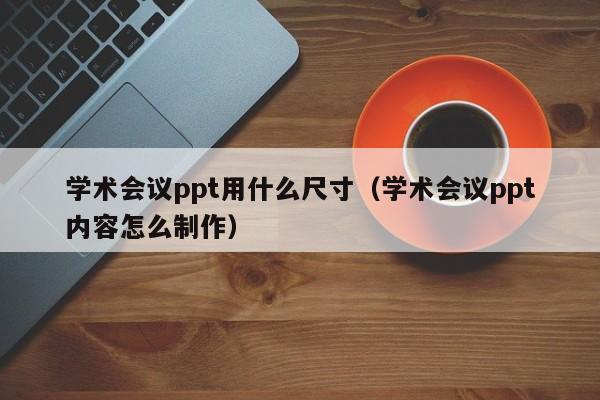 学术会议ppt用什么尺寸（学术会议ppt内容怎么制作）