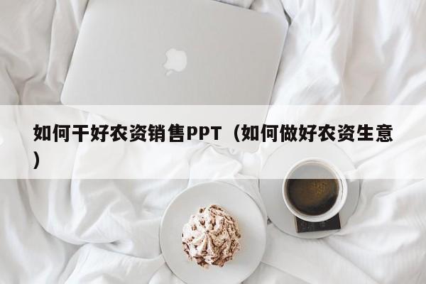 如何干好农资销售PPT（如何做好农资生意）