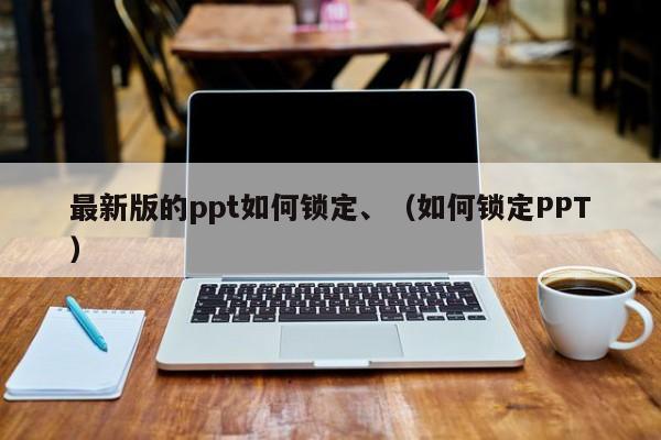 最新版的ppt如何锁定、（如何锁定PPT）