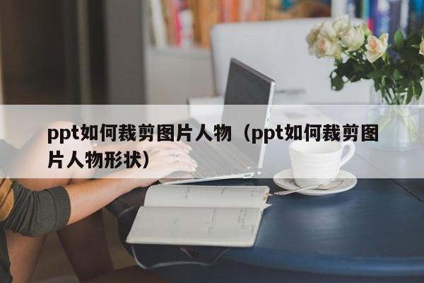 ppt如何裁剪图片人物（ppt如何裁剪图片人物形状）