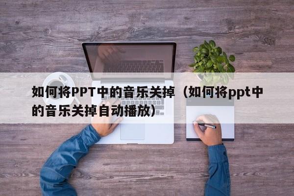 如何将PPT中的音乐关掉（如何将ppt中的音乐关掉自动播放）