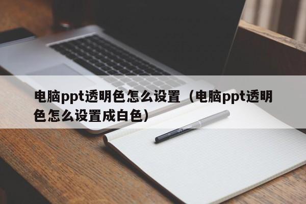 电脑ppt透明色怎么设置（电脑ppt透明色怎么设置成白色）