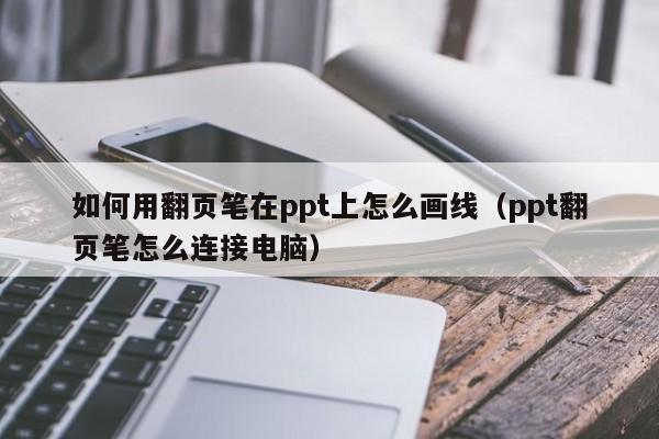 如何用翻页笔在ppt上怎么画线（ppt翻页笔怎么连接电脑）