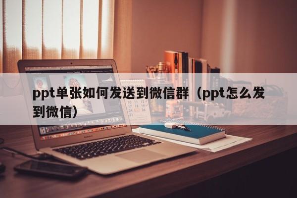 ppt单张如何发送到微信群（ppt怎么发到微信）